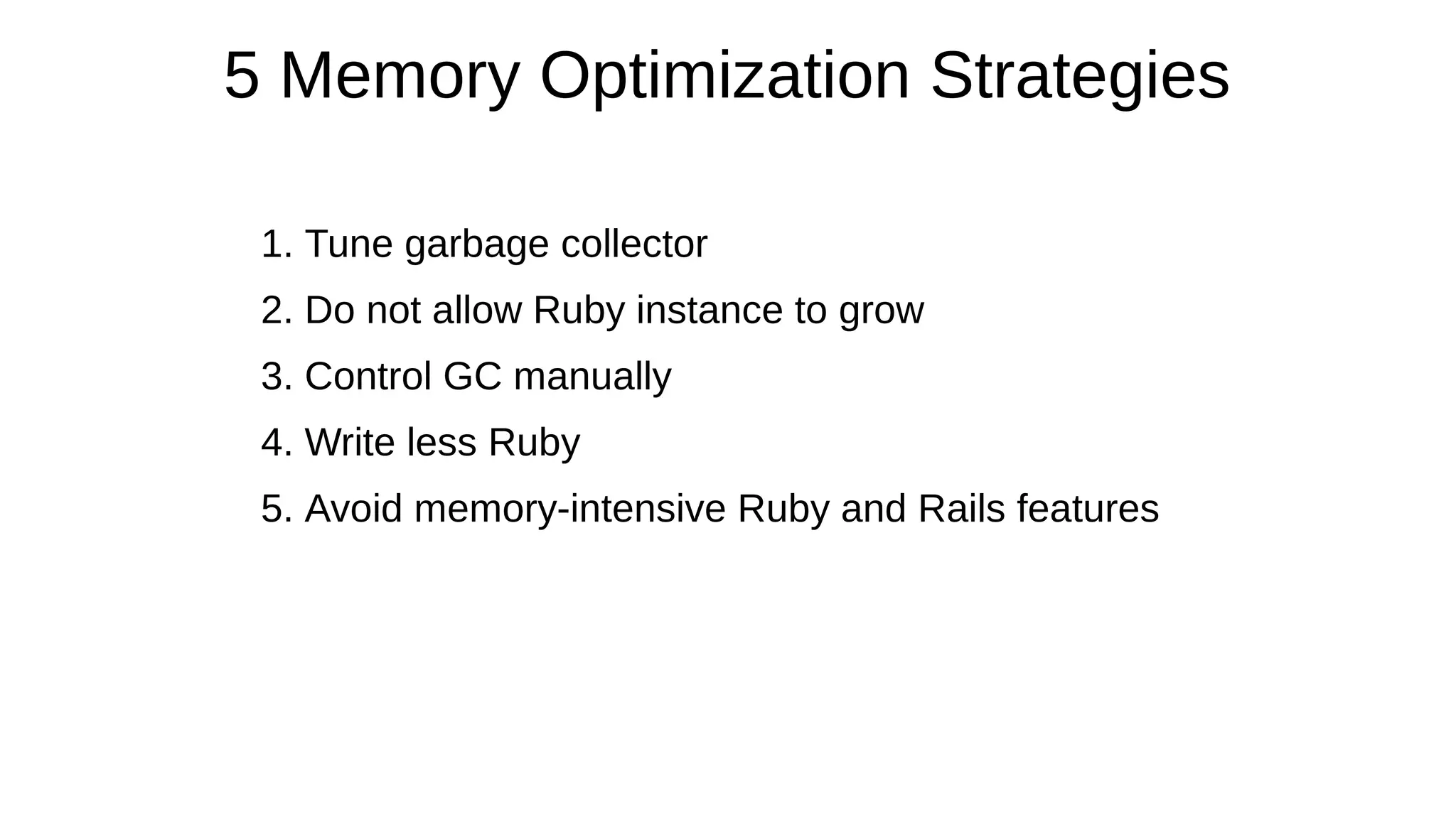 5 Memory Optimization Strategies
1. Tune garbage collector
2. Do not allow Ruby instance to grow
3. Control GC manually
4. Write less Ruby
5. Avoid memory-intensive Ruby and Rails features
 