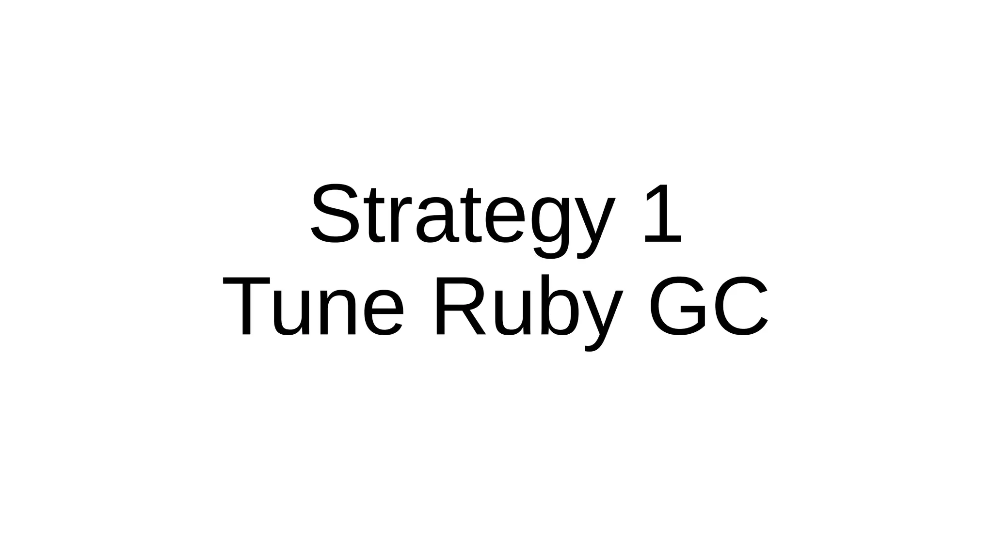 Strategy 1
Tune Ruby GC
 