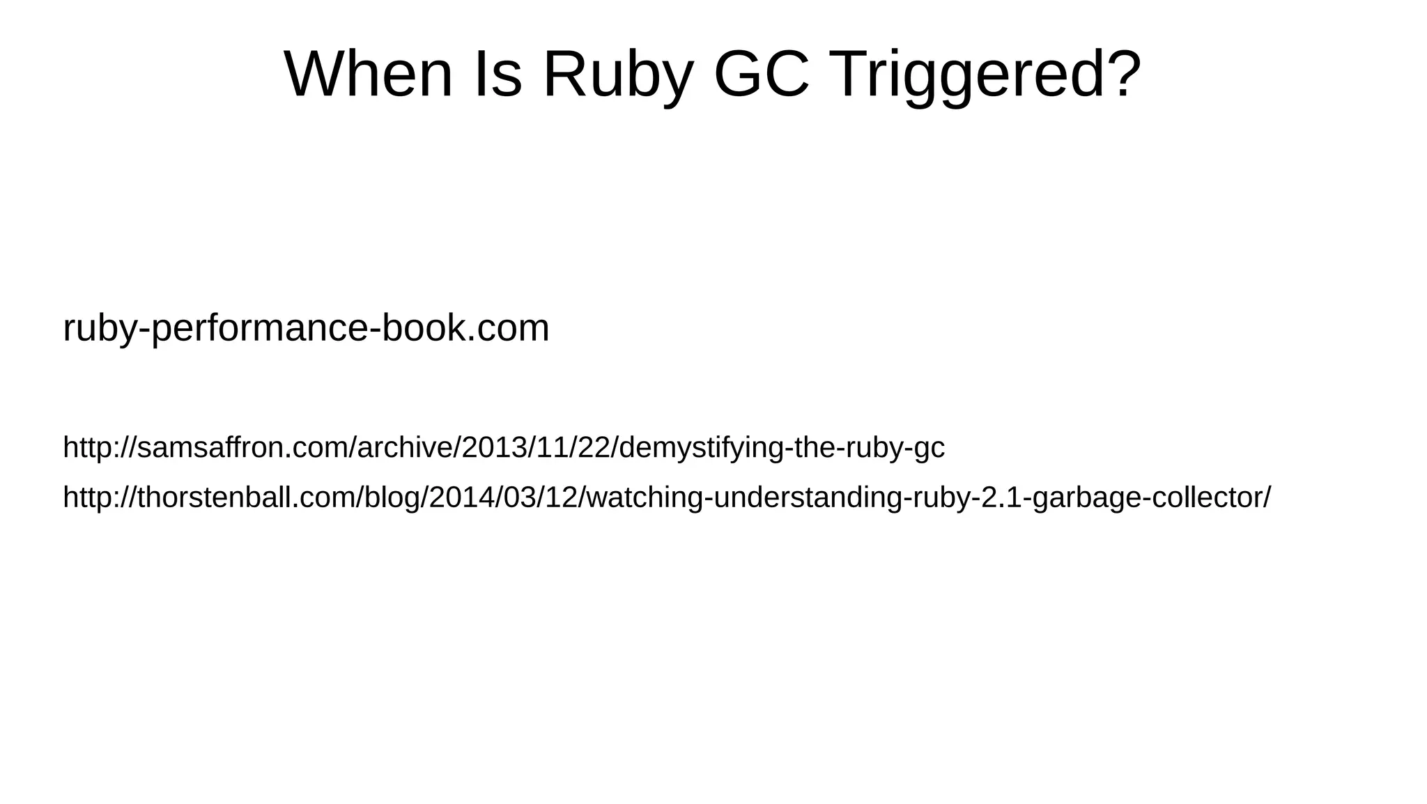 When Is Ruby GC Triggered?
ruby-performance-book.com
http://samsaffron.com/archive/2013/11/22/demystifying-the-ruby-gc
http://thorstenball.com/blog/2014/03/12/watching-understanding-ruby-2.1-garbage-collector/
 