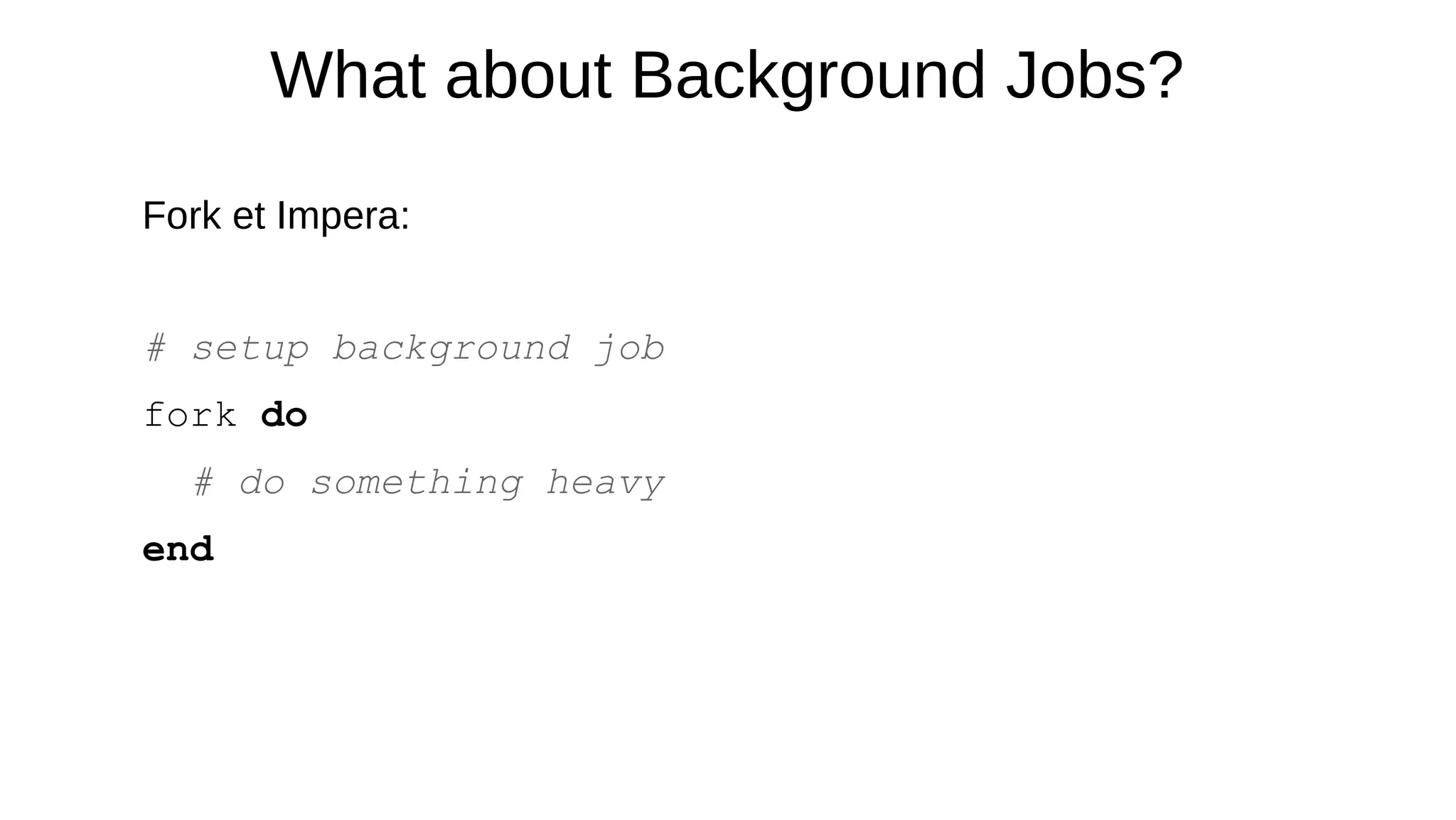 What about Background Jobs?
Fork et Impera:
# setup background job
fork do
# do something heavy
end
 