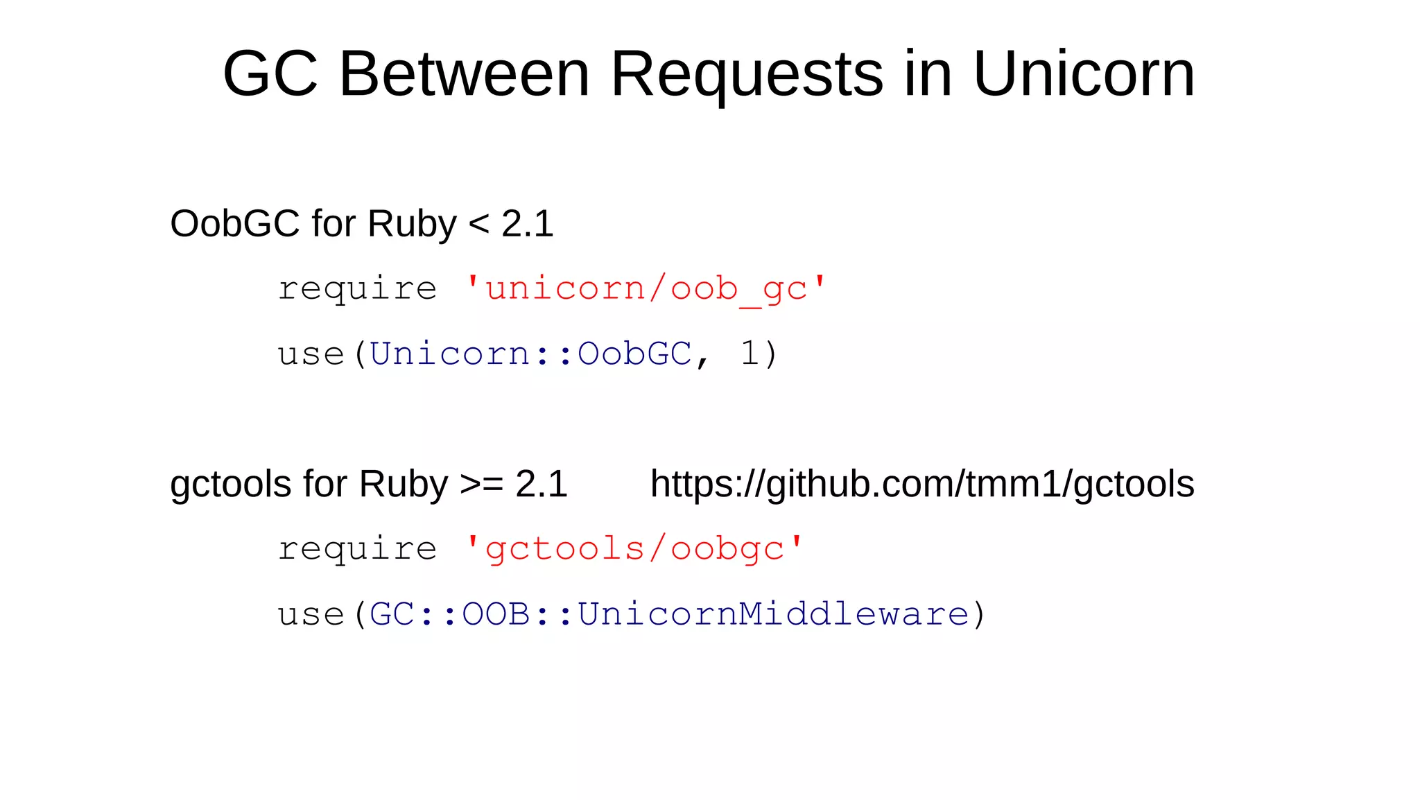 GC Between Requests in Unicorn
OobGC for Ruby < 2.1
require 'unicorn/oob_gc'
use(Unicorn::OobGC, 1)
gctools for Ruby >= 2.1 https://github.com/tmm1/gctools
require 'gctools/oobgc'
use(GC::OOB::UnicornMiddleware)
 