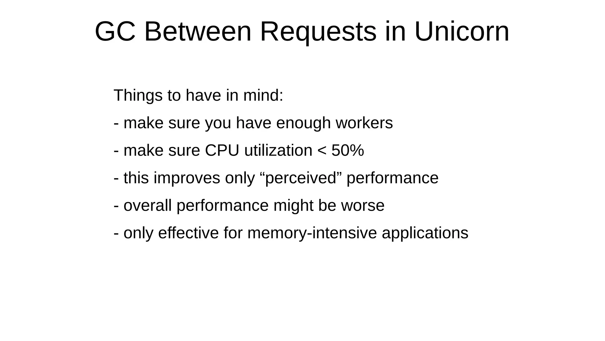 GC Between Requests in Unicorn
Things to have in mind:
- make sure you have enough workers
- make sure CPU utilization < 50%
- this improves only “perceived” performance
- overall performance might be worse
- only effective for memory-intensive applications
 