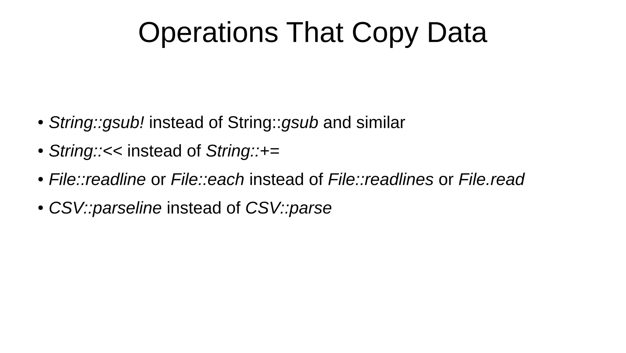 Operations That Copy Data
● String::gsub! instead of String::gsub and similar
● String::<< instead of String::+=
● File::readline or File::each instead of File::readlines or File.read
● CSV::parseline instead of CSV::parse
 