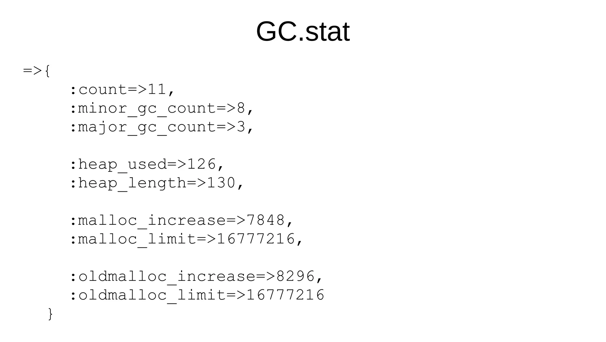 GC.stat
=>{
:count=>11,
:minor_gc_count=>8,
:major_gc_count=>3,
:heap_used=>126,
:heap_length=>130,
:malloc_increase=>7848,
:malloc_limit=>16777216,
:oldmalloc_increase=>8296,
:oldmalloc_limit=>16777216
}
 