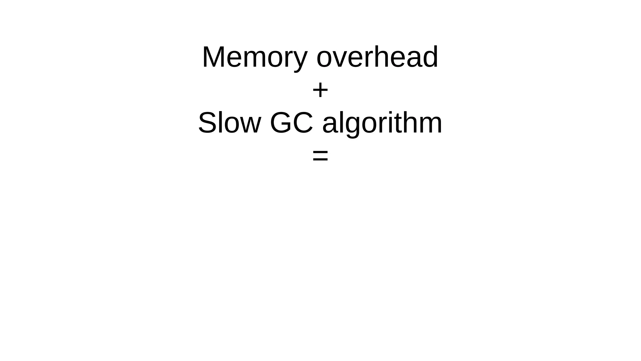 Memory overhead
+
Slow GC algorithm
=
 