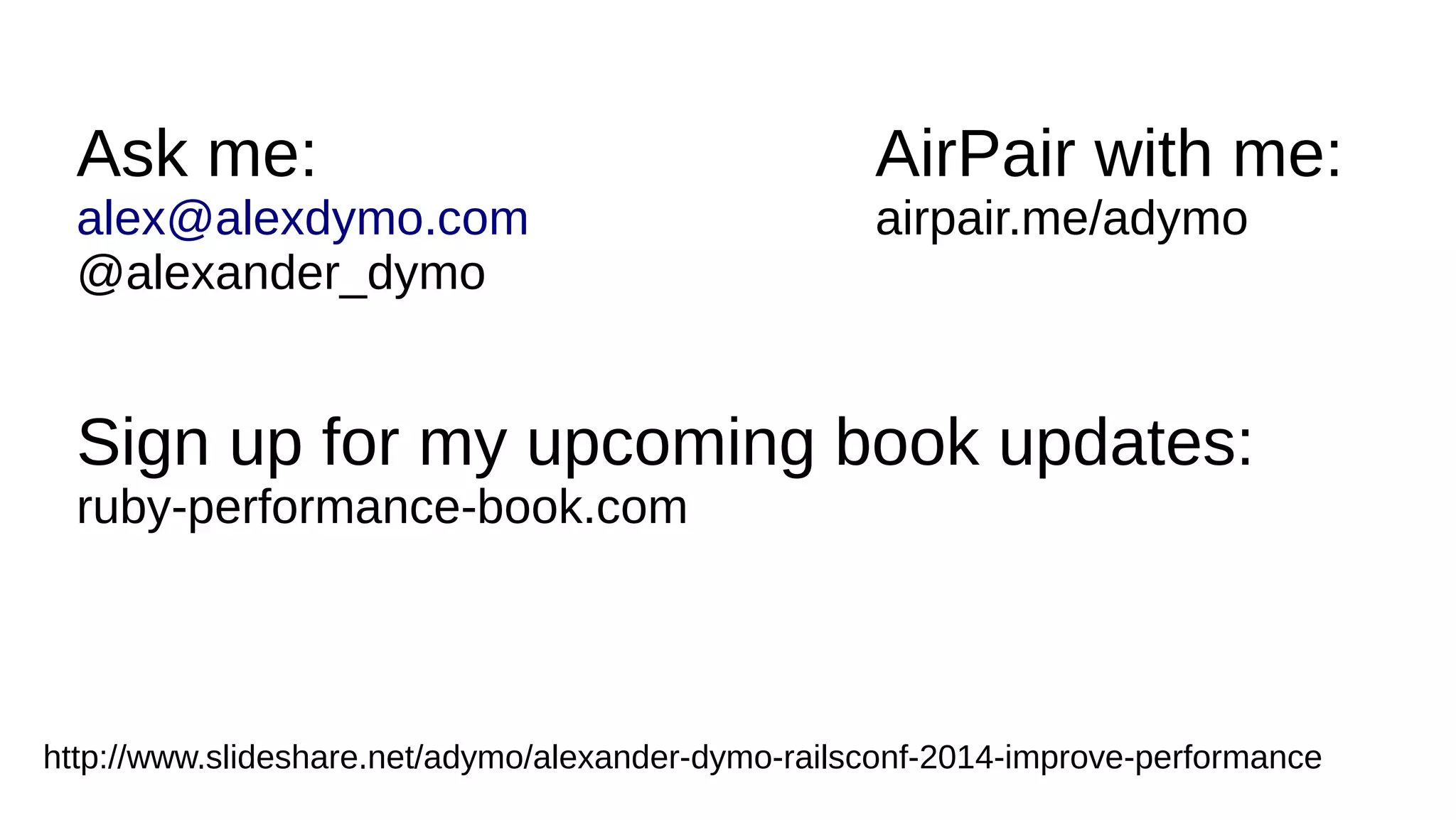 http://www.slideshare.net/adymo/adymo-railsconf-improveperformance
Sign up for my upcoming book updates:
ruby-performance-book.com
Ask me:
alex@alexdymo.com
@alexander_dymo
AirPair with me:
airpair.me/adymo
 
