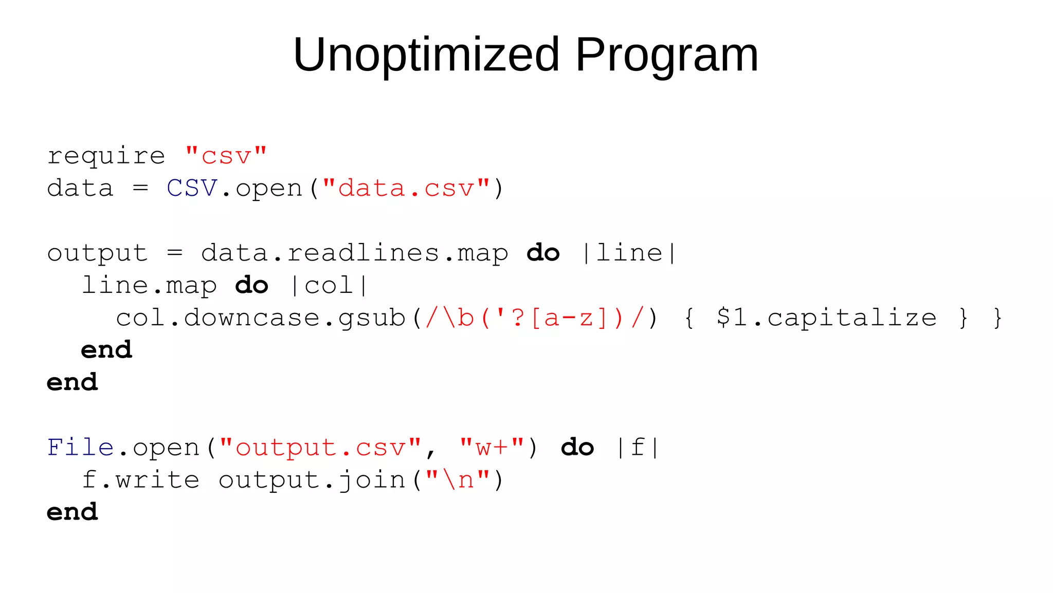 require "csv"
data = CSV.open("data.csv")
output = data.readlines.map do |line|
line.map do |col|
col.downcase.gsub(/b('?[a-z])/) { $1.capitalize } }
end
end
File.open("output.csv", "w+") do |f|
f.write output.join("n")
end
Unoptimized Program
 