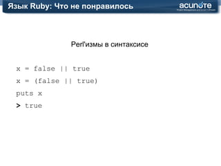 Язык Ruby: Что понравилось Элегантный подход к getters/setters class  Foo attr_accessor :foo end class  Foo def  foo @foo end def  foo=(value) @foo = value end end f = Foo.new f.foo = 2 # f.foo=(2) puts f.foo 