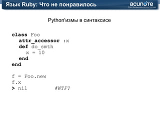 Язык Ruby: Что понравилось Возможность встроиться куда угодно class  BigDecimal alias_method  :eq_without_boolean_comparison, :== def  eq_with_boolean_comparison(other) if  [FalseClass, TrueClass].include? other.class return  false end eq_without_boolean_comparison(other) end alias_method  :==, :eq_with_boolean_comparison end 