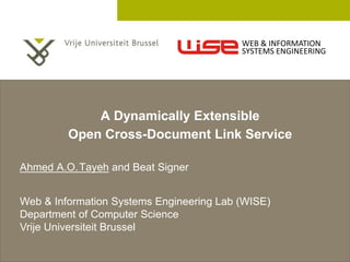 2 December 2005
A Dynamically Extensible
Open Cross-Document Link Service
Ahmed A.O.Tayeh and Beat Signer
Web & Information Systems Engineering Lab (WISE)
Department of Computer Science
Vrije Universiteit Brussel
WEB & INFORMATION
SYSTEMS ENGINEERING
 