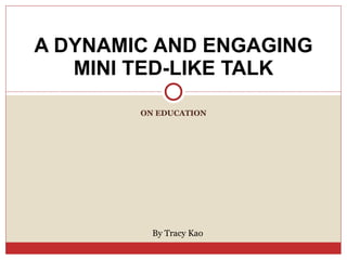 ON EDUCATION A DYNAMIC AND ENGAGING MINI TED-LIKE TALK By Tracy Kao 