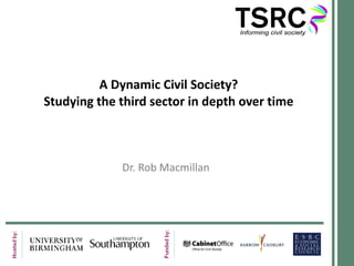 A Dynamic Civil Society? Studying the third sector in depth over time Dr. Rob Macmillan 