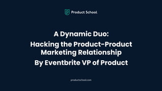 A Dynamic Duo:
Hacking the Product-Product
Marketing Relationship
By Eventbrite VP of Product
productschool.com
 