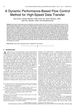 114                                                IEEE TRANSACTIONS ON PARALLEL AND DISTRIBUTED SYSTEMS,                     VOL. 21,   NO. 1,   JANUARY 2010




      A Dynamic Performance-Based Flow Control
         Method for High-Speed Data Transfer
                       Ben Eckart, Student Member, IEEE, Xubin He, Senior Member, IEEE,
                                  Qishi Wu, Member, IEEE, and Changsheng Xie

       Abstract—New types of specialized network applications are being created that need to be able to transmit large amounts of data
       across dedicated network links. TCP fails to be a suitable method of bulk data transfer in many of these applications, giving rise to new
       classes of protocols designed to circumvent TCP’s shortcomings. It is typical in these high-performance applications, however, that the
       system hardware is simply incapable of saturating the bandwidths supported by the network infrastructure. When the bottleneck for
       data transfer occurs in the system itself and not in the network, it is critical that the protocol scales gracefully to prevent buffer overflow
       and packet loss. It is therefore necessary to build a high-speed protocol adaptive to the performance of each system by including a
       dynamic performance-based flow control. This paper develops such a protocol, Performance Adaptive UDP (henceforth PA-UDP),
       which aims to dynamically and autonomously maximize performance under different systems. A mathematical model and related
       algorithms are proposed to describe the theoretical basis behind effective buffer and CPU management. A novel delay-based rate-
       throttling model is also demonstrated to be very accurate under diverse system latencies. Based on these models, we implemented a
       prototype under Linux, and the experimental results demonstrate that PA-UDP outperforms other existing high-speed protocols on
       commodity hardware in terms of throughput, packet loss, and CPU utilization. PA-UDP is efficient not only for high-speed research
       networks, but also for reliable high-performance bulk data transfer over dedicated local area networks where congestion and fairness
       are typically not a concern.

       Index Terms—Flow control, high-speed protocol, reliable UDP, bulk transfer.

                                                                                 Ç

1     INTRODUCTION

A     certain class of next generation science applications
     needs to be able to transfer increasingly large amounts
of data between remote locations. Toward this goal, several
                                                                                     protocol. We demonstrate a mathematical basis for the
                                                                                     control algorithms we use, and we implement and bench-
                                                                                     mark our method against other commonly used applica-
new dedicated networks with bandwidths upward of                                     tions and protocols. A new protocol is necessary,
10 Gbps have emerged to facilitate bulk data transfers.                              unfortunately, due to the fact that the de facto standard of
Such networks include UltraScience Net (USN) [1], CHEE-                              network communication, TCP, has been found to be
TAH [2], OSCARS [3], User-Controlled Light Paths                                     unsuitable for high-speed bulk transfer. It is difficult to
(UCLPs) [4], Enlightened [5], Dynamic Resource Allocation                            configure TCP to saturate the bandwidth of these links due
via GMPLS Optical Networks (DRAGONs) [6], Japanese                                   to several assumptions made during its creation.
Gigabit Network II [7], Bandwidth on Demand (BoD) on                                     The first shortcoming is that TCP was made to distribute
Geant2 network [8], Hybrid Optical and Packet Infrastruc-                            bandwidth equally among the current participants in a
ture (HOPI) [9], Bandwidth Brokers [10], and others.                                 network and uses a congestion control mechanism based on
   The goal of our work is to present a protocol that can                            packet loss. Throughput is halved in the presence of detected
maximally utilize the bandwidth of these private links                               packet loss and only additively increased during subsequent
                                                                                     loss-free transfer. This is the so-called Additive Increase
through a novel performance-based system flow control. As
                                                                                     Multiplicative Decrease algorithm (AIMD) [13]. If packet loss
Multigigabit speeds become more pervasive in dedicated
                                                                                     is a good indicator of network congestion, then transfer rates
LANs and WANs and as hard drives remain relatively                                   will converge to an equal distribution among the users of the
stagnant in read and write speeds, it becomes increasingly                           network. In a dedicated link, however, packet loss due to
important to address these issues inside of the data transfer                        congestion can be avoided. The partitioning of bandwidth,
                                                                                     therefore, can be done via some other, more intelligent
. B. Eckart and X. He are with the Department of Electrical and Computer
                                                                                     bandwidth scheduling process, leading to more precise
  Engineering, Tennessee Technological University, Cookeville, TN 38505.             throughput and higher link utilization. Examples of ad-
  E-mail: {bdeckart21, hexb}@tntech.edu.                                             vanced bandwidth scheduling systems include the centra-
. Q. Wu is with the Department of Computer Science, University of                    lized control plane of USN and Generalized Multiple Protocol
  Memphis, Memphis, TN 38152. E-mail: qishiwu@memphis.edu.
. C. Xie is with the Data Storage Division of Wuhan National Laboratory for
                                                                                     Label Switching (GMPLS) for DRAGON [11], [38]. On a
  Optoelectronics, School of Computer Science and Technology, Huazhong               related note, there is no need for TCP’s slow-start mechanism
  University of Science and Technology, Wuhan 430074, China.                         because dedicated links with automatic bandwidth partition-
  E-mail: cs_xie@hust.edu.cn.                                                        ing remove the risk of a new connection overloading the
Manuscript received 8 July 2008; revised 8 Jan. 2009; accepted 17 Feb. 2009;         network. For more information, see [12].
published online 24 Feb. 2009.                                                           A second crucial shortcoming of TCP is its congestion
Recommended for acceptance by C.-Z. Xu.
For information on obtaining reprints of this article, please send e-mail to:
                                                                                     window. To ensure in-order, reliable delivery, both parties
tpds@computer.org, and reference IEEECS Log Number TPDS-2008-07-0252.                maintain a buffer the size of the congestion window and the
Digital Object Identifier no. 10.1109/TPDS.2009.37.                                  sender sends a burst of packets. The receiver then sends
                                               1045-9219/10/$26.00 ß 2010 IEEE       Published by the IEEE Computer Society
           Authorized licensed use limited to: Tamil Nadu College of Engineering. Downloaded on July 10,2010 at 03:56:09 UTC from IEEE Xplore. Restrictions apply.
 