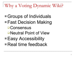 Why a Voting Dynamic Wiki? Groups of Individuals Fast Decision Making Consensus Neutral Point of View Easy Accessibility Real time feedback 