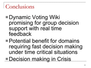 Conclusions Dynamic Voting Wiki promising for group decision support with real time feedback Potential benefit for domains requiring fast decision making under time critical situations Decision making in Crisis 