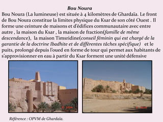 Bou Noura
Bou Noura (La lumineuse) est située à 4 kilomètres de Ghardaïa. Le front
de Bou Noura constitue la limites physi...