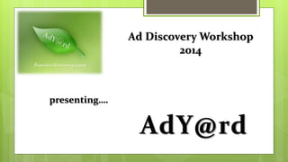 Ad Discovery Workshop
2014
presenting….
AdY@rd
 