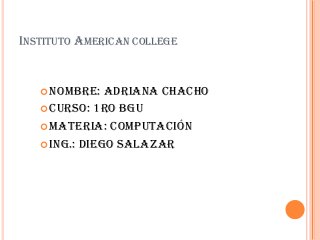 INSTITUTO AMERICAN COLLEGE
 Nombre: Adriana chacho
 Curso: 1ro BGU
 Materia: computación
 Ing.: diego Salazar
 
