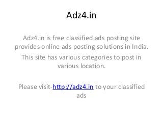 Adz4.in

   Adz4.in is free classified ads posting site
provides online ads posting solutions in India.
  This site has various categories to post in
                various location.

 Please visit-http://adz4.in to your classified
                      ads
 