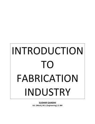 INTRODUCTION
TO
FABRICATION
INDUSTRY
SUDHIR GANDHI
B.E. (Mech), M.S. (Engineering), D. BM
 