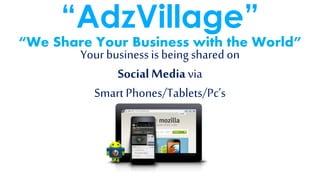 Your business is being shared on
SocialMedia via
Smart Phones/Tablets/Pc’s
“We Share Your Business with the World”
“AdzVillage”
 