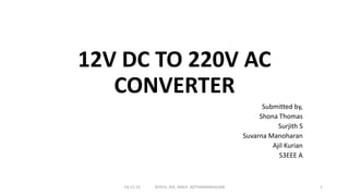 12V DC TO 220V AC
CONVERTER
Submitted by,
Shona Thomas
Surjith S
Suvarna Manoharan
Ajil Kurian
S3EEE A
14-11-22 BTECH, EEE, MACE ,KOTHAMANGALAM 1
 