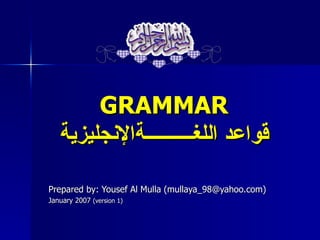 GRAMMAR
   ‫قواعد اللغــــــــــةالنجليزية‬

Prepared by: Yousef Al Mulla (mullaya_98@yahoo.com)
January 2007 (version 1)
 