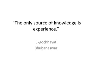 “The only source of knowledge is
          experience.”

          Skgochhayat
          Bhubaneswar
 