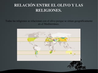   
RELACIÓN ENTRE EL OLIVO Y LAS 
RELIGIONES.
Todas las religiones se relacionan con el olivo porque se sitúan geográficamente
en el Mediterráneo.
 