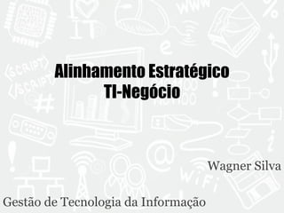 Alinhamento Estratégico 
TI-Negócio 
Wagner Silva 
Gestão de Tecnologia da Informação 
 