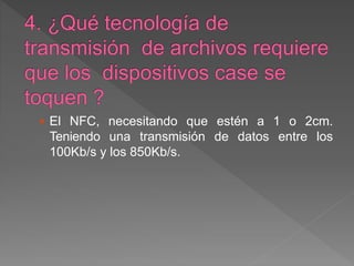  El NFC, necesitando que estén a 1 o 2cm.
Teniendo una transmisión de datos entre los
100Kb/s y los 850Kb/s.
 