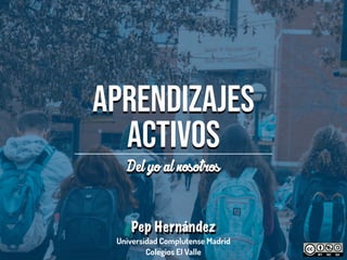 Aprendizajes
Activos
Del yo al nootro
Pep Hernández
Universidad Complutense Madrid
Colegios El Valle
 
