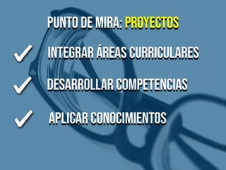 PUNTO DE MIRA: PROYECTOS
INTEGRAR ÁREAS CURRICULARES
DESARROLLAR COMPETENCIAS
APLICAR CONOCIMIENTOS
 