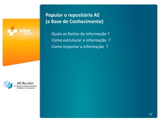 Popular o repositório AE
                                        (a Base de Conhecimento)

                                        • Quais as fontes da informação ?
                                        • Como estruturar a informação ?
                                        • Como importar a informação ?




AE Rio 2011 - Arquitetura Empresarial                                       30
 