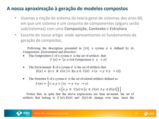 A nossa aproximação à geração de modelos compostos
   • Usamos a noção de sistema da teoria geral de sistemas dos anos 60,
     em que um sistema é um conjunto de componentes (alguns serão
     sub/sistemas) com uma Composição, Contexto e Estrutura
   • Excerto do nosso artigo onde apresentamos os fundamentos da
     geração de compostos.




             AE Rio 2011 - Arquitetura Empresarial                38
 