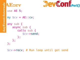 AnyEvent::Internals AE::cv use  AE  5 ; my   $cv  = AE:: cv ; any  sub  { async   sub  { calls   sub  { $cv -> send ; }; }; }; $cv -> recv ;  # Run loop until get send 