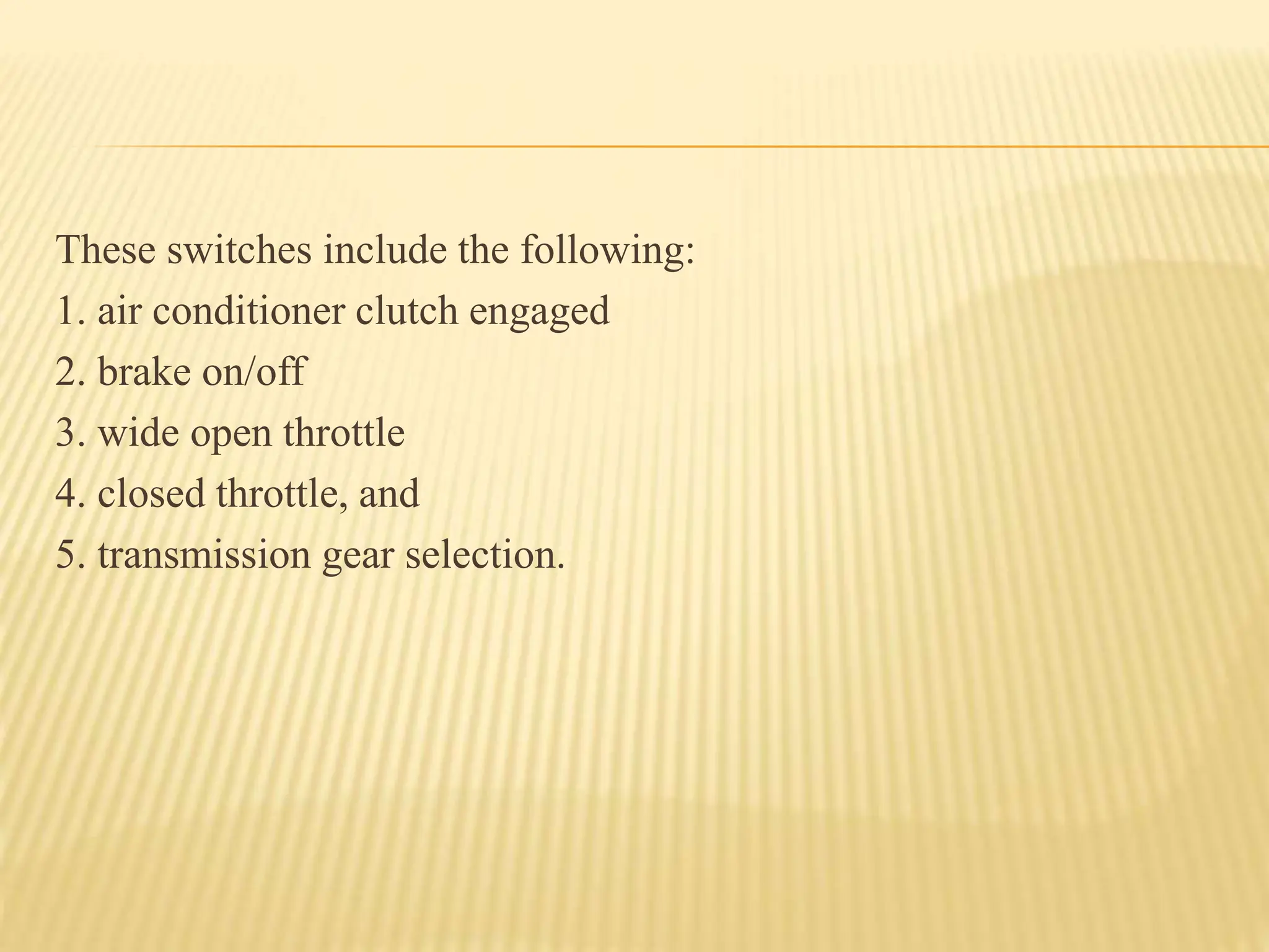These switches include the following:
1. air conditioner clutch engaged
2. brake on/off
3. wide open throttle
4. closed throttle, and
5. transmission gear selection.
 