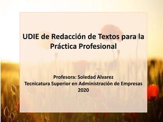 UDIE de Redacción de Textos para la
Práctica Profesional
Profesora: Soledad Alvarez
Tecnicatura Superior en Administración de Empresas
2020
 