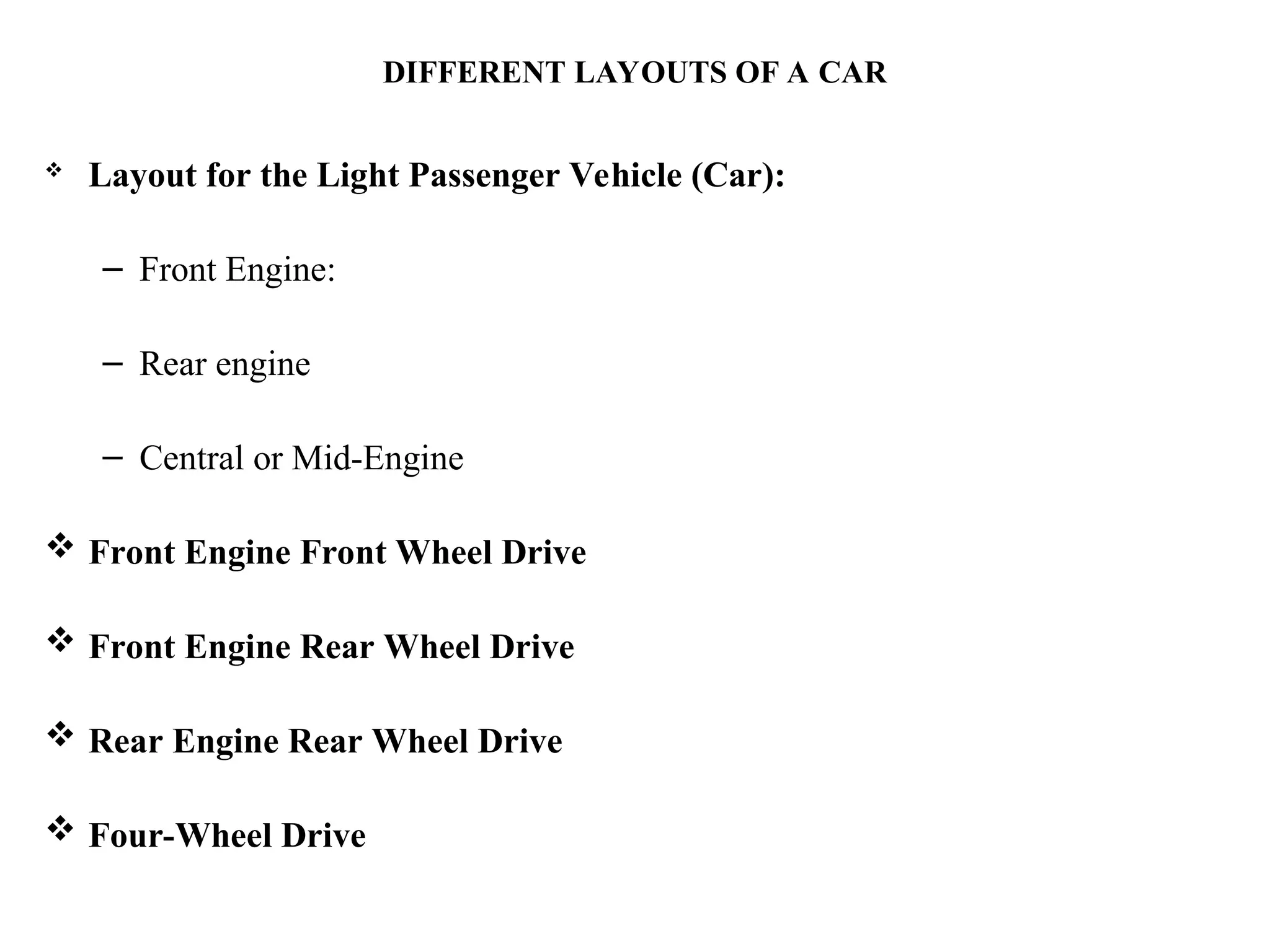 DIFFERENT LAYOUTS OF A CAR
 Layout for the Light Passenger Vehicle (Car):
– Front Engine:
– Rear engine
– Central or Mid-Engine
 Front Engine Front Wheel Drive
 Front Engine Rear Wheel Drive
 Rear Engine Rear Wheel Drive
 Four-Wheel Drive
 