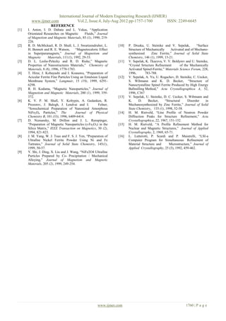 International Journal of Modern Engineering Research (IJMER)
        www.ijmer.com                   Vol.2, Issue.4, July-Aug 2012 pp-1757-1760        ISSN: 2249-6645
                      REFERENCE
[1]   I. Anton, I. D. Dabata and L. Vekas, “Application
      Orientated Researches on Magnetic         Fluids,” Journal
      of Magnetism and Magnetic Materials, 85 (1), 1990, 219-
      226.
[2]   R. D. McMickael, R. D. Shull, L. J. Swartzendruber, L.        [10]   P. Druska, U. Steinike and V. Sepelak,           “Surface
      H. Bennett and R. E. Watson,       “Magnetocaloric Effect            Structure of Mechanically      Activated and of Mechano-
      in Superparamagnets,” Journal of Magnetism and                       synthesized     Zinc Ferrite,” Journal of Solid State
      Magnetic       Materials, 111(1), 1992, 29-33.                       Chemistry, 146 (1), 1999, 13-21.
[3]   D. L. Leslie-Pelecky and R. D. Rieke,” Magnetic               [11]   V. Sepelak, K. Tkacova, V. V. Boldyrev and U. Steinike,
      Properties of Nanostructures Materials,” Chemistry of                “Crystal Srtucture Refinement         of the Mechanically
      Materials, 8 (8), 1996, 1770-1783.                                   Activated Spinel-Ferrite,” Materials Science Forum, 228,
[4]   T. Hirai, J. Kobayashi and I. Koasawa, “Preparation of               1996,       783-788.
      Acicular Ferrite Fine Particles Using an Emulsion Liquid      [12]   V. Sepelak, A. Yu, U. Rogachev, D. Steinike, C. Uecker,
      Membrane System,” Langmuir, 15 (19), 1999, 6291-                     S. Wibmann and K. D. Becker, “Structure of
      6298.                                                                Nanocrystalline Spinel Ferrite Produced by High Energy
[5]   R. H. Kodama, “Magnetic Nanoparticles,” Journal of                   Ballmilling Method,” Acta Crystallographica A, 52,
      Magnetism and Magnetic Materials, 200 (1), 1999, 359-                1996, C367
      372.                                                          [13]   V. Sepelak, U. Steinike, D. C. Uecker, S. Wibmann and
[6]   K. V. P. M. Shafi, Y. Koltypin, A. Gedanken, R.                      K.     D.     Becker,      “Structural     Disorder    in
      Prozorov, J. Balogh, J. Lendvai and I.              Felner,          Mechanosynthesized by Zinc Ferrite,” Journal of Solid
      “Sonochemical Preparation of Nanosized Amorphous                     State Chemistry, 135 (1), 1998, 52-58.
      NiFe2O4 Particles,” The            Journal of Physical        [14]   H. M. Rietveld, “Line Profile of Neutron Powder
      Chemistry B, 101 (33), 1996, 6409-6414.                              Diffraction Peaks for Structure Refinement,” Acta
[7]   D. Niznansky, M. Drillon and J. L. Renspinger,                       Crystallographica, 22, 1967, 151-152.
      “Preparation of Magnetic Nanoparticles (γ-Fe2O3) in the       [15]   H. M. Rietveld, “A Profile Refinement Method for
      Silica Matrix,” IEEE Transaction on Magnetics, 30 (2),               Nuclear and Magnetic Structures,” Journal of Applied
      1994, 821-823.                                                       Crystallography, 2, 1969, 65-71.
[8]   J. M. Yang, W. J. Tsuo and F. S. J. Yen, “Preparation of      [16]   L. Lutterotti, P. Scardi and P. Maistrelli, “LSI-a
      Ultrafine Nickel Ferrite Powder Using Ni and Fe                      Computer Program for Simultaneous Refinement of
      Tartrates,” Journal of Solid State Chemistry, 145(1),                Material Structure and        Microstructure,” Journal of
      1999, 50-57.                                                         Applied Crystallography, 25 (3), 1992, 459-462.
[9]   Y. Shi, J. Ding, X. Liu and J. Wang, “NiFe2O4 Ultrafine
      Particles Prepared by Co- Precipitation / Mechanical
      Alloying,” Journal of Magnetism and Magnetic
      Materials, 205 (2), 1999, 249-254.




                                                         www.ijmer.com                                             1760 | P a g e
 