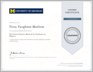 EDUCA
T
ION FOR EVE
R
YONE
CO
U
R
S
E
C E R T I F
I
C
A
TE
COURSE
CERTIFICATE
FEBRUARY 09, 2016
Tittu Varghese Mathew
The Finite Element Method for Problems in
Physics
a 15 week online non-credit course authorized by University of Michigan and offered
through Coursera
has successfully completed with distinction
Professor of Mechanical Engineering, College of Engineering - Professor of Mathematics, College of Literature, Science,
and the Arts
Verify at coursera.org/verify/CRB2HUVDBV
Coursera has confirmed the identity of this individual and
their participation in the course.
 