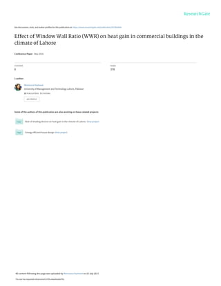 See discussions, stats, and author profiles for this publication at: https://www.researchgate.net/publication/307863044
Effect of Window Wall Ratio (WWR) on heat gain in commercial buildings in the
climate of Lahore
Conference Paper · May 2016
CITATIONS
0
READS
378
1 author:
Some of the authors of this publication are also working on these related projects:
Role of shading devices on heat gain in the climate of Lahore. View project
Energy efficient house design View project
Memoona Rasheed
University of Management and Technology Lahore, Pakistan
15 PUBLICATIONS   3 CITATIONS   
SEE PROFILE
All content following this page was uploaded by Memoona Rasheed on 20 July 2017.
The user has requested enhancement of the downloaded file.
 