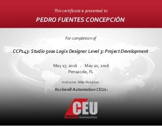This certificate is presented to
PEDRO FUENTES CONCEPCIÓN
For completion of
CCP143: Studio 5000 Logix Designer Level 3: Project Development
Pensacola, FL
May 17, 2016
Instructor: Mike Robinson
May 20, 2016-
Rockwell Automation CEUs:
 