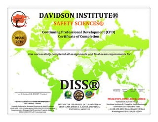 Has successfully completed all assignments and final exam requirements for :
Student # Score Issued CEU
DISS®
Dr. Thomas W. Davidson OHSE, RSP, RFSP CSI®
-
CEO / IBOEHS®
- Director
Exceeds Criteria for Accepted Practices in SH&E Training
(ANSI/ASSE Z490.1), also meets (ANSI/ASSE Z359.2) Minimum
Comprehensive Managed Fall Protection Program found in
ANSI/ASSE Z359 Fall Protection Code
Lori K. Davidson M.S., EHS CSI®
- President
INSTRUCTOR LED ON-SITE (ILT) HANDS-ON an
EXAM CLASS: EM385-1-1, V2014, 29CFR1926,
29CFR1910, ANSI Z359
"ever changing"
DAVIDSON INSTITUTE®
SAFETY SCIENCES®
Continuing Professional Development (CPD)
Certificate of Completion
MARK POPE, RSM®, RSO®, SSHO®
Validation: Call or email
Davidson Institute®/ Complete Safety Institute®
tdavidson.csi57@yahoo.com
+1-618-698-4832 Direct Line1818 West
Washington O'FALLON, IL 62269
SS®®
DISS®
2016
MARK POPE, RSM®, RSO®, SSHO®
3690 P 05-22-16 4.0
FALL PROTECTION COMPETENT PERSON
Instructor-led-training. Roles of Competent/Qualified/Authorized Persons, Clearance, Prioritizing Hazards, Relative Risk Ratings, 5 Forms Fall
Protection, Hierarchy, Legislative Requirements/Applications, Evaluating/FPP, Energy Dissipation Arresting Fall, Calculating Absorber
Deployment, Swing Fall, Max Arrest Force/Elongation/Vertical/Horizontal/Tension/Sag/Complex Lifelines, Proving Structural Capacity (LRFD).
 