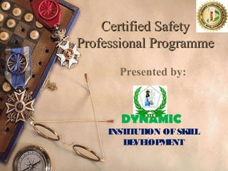 Certified SafetyCertified Safety
Professional ProgrammeProfessional Programme
Presented by:
DYNAMIC
INSTITUTION OFSKILL
DEVELOPMENT
 