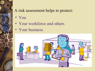 A risk assessment helps to protect:
• You
• Your workforce and others
• Your business
 
