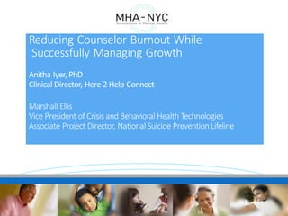1WWW.MHAOFNYC.ORG
Reducing Counselor Burnout While
Successfully Managing Growth
Anitha Iyer, PhD
Clinical Director, Here 2 Help Connect
Marshall Ellis
Vice President of Crisis and Behavioral Health Technologies
Associate Project Director, National Suicide Prevention Lifeline
 