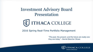 Investment Advisory Board
Presentation
2016 Spring Real-Time Portfolio Management
“The past, the present, and the future are really one:
they are today” - Harriet Beecher Stowe
 
