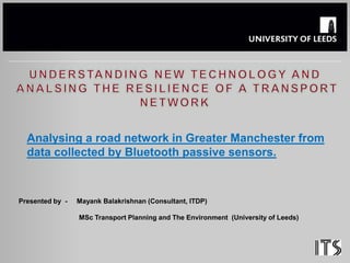 Analysing a road network in Greater Manchester from
data collected by Bluetooth passive sensors.
Presented by - Mayank Balakrishnan (Consultant, ITDP)
MSc Transport Planning and The Environment (University of Leeds)
 